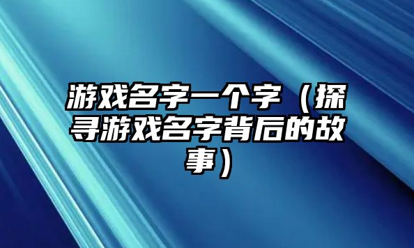 游戏名字一个字（探寻游戏名字背后的故事）