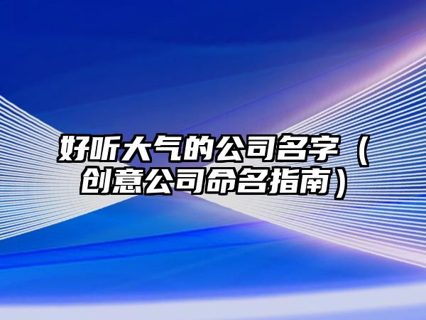 好听大气的公司名字（创意公司命名指南）