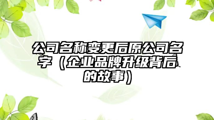 公司名称变更后原公司名字（企业品牌升级背后的故事）