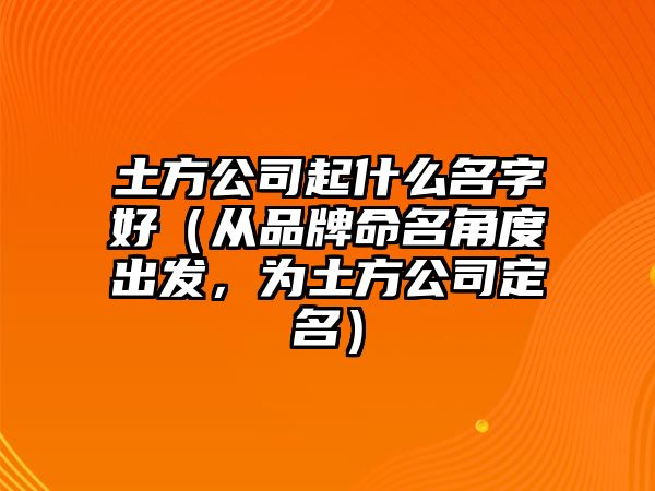 土方公司起什么名字好（从品牌命名角度出发，为土方公司定名）