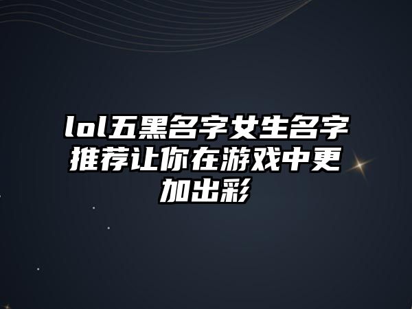 lol五黑名字女生名字推荐让你在游戏中更加出彩