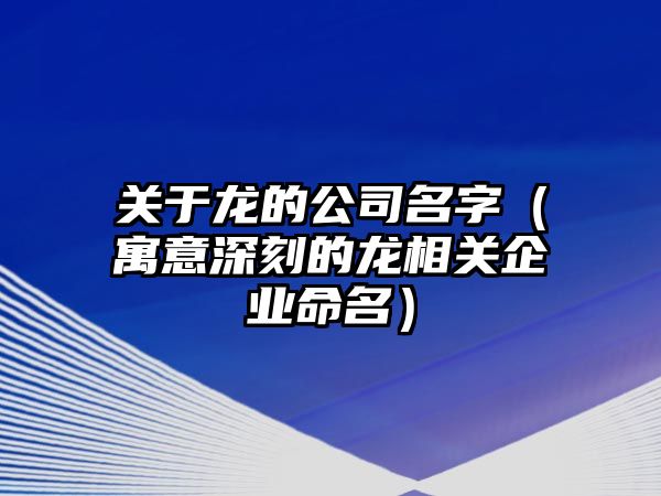 关于龙的公司名字（寓意深刻的龙相关企业命名）