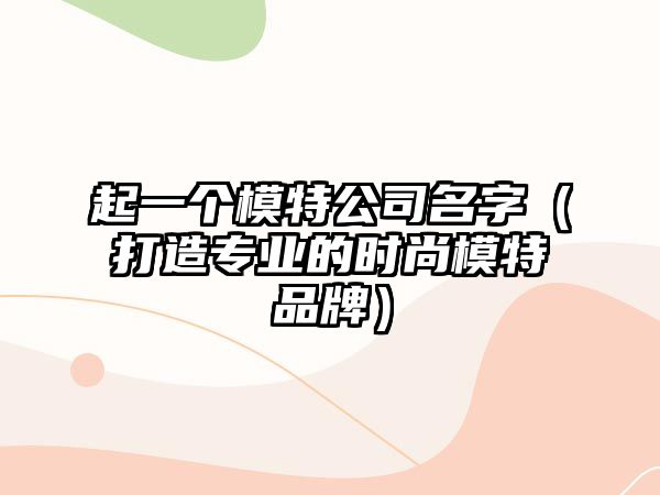 起一个模特公司名字（打造专业的时尚模特品牌）