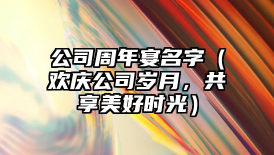 公司周年宴名字（欢庆公司岁月，共享美好时光）