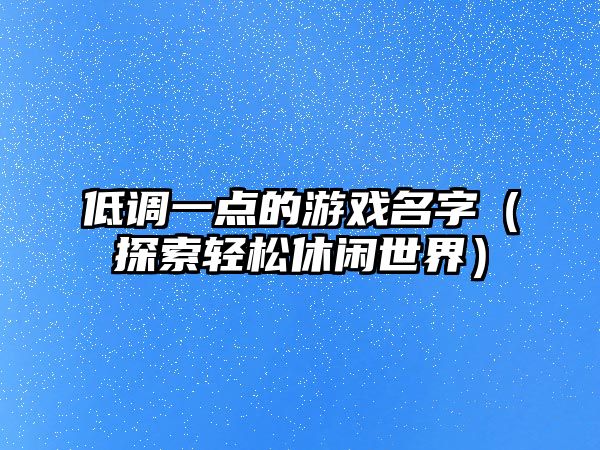 低调一点的游戏名字（探索轻松休闲世界）