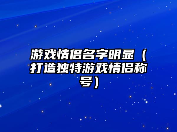 游戏情侣名字明显（打造独特游戏情侣称号）