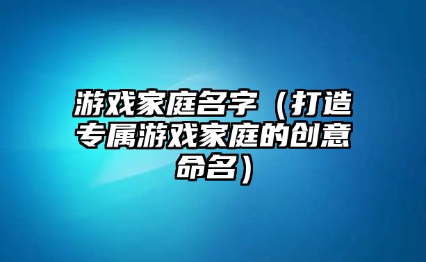 游戏家庭名字（打造专属游戏家庭的创意命名）