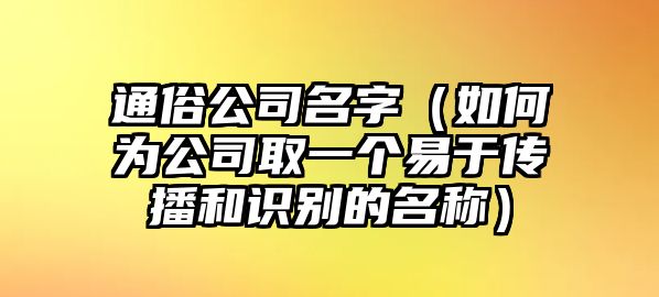 通俗公司名字（如何为公司取一个易于传播和识别的名称）