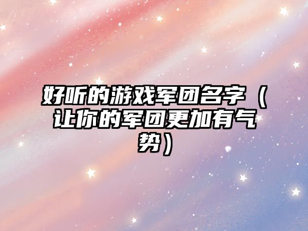 好听的游戏军团名字（让你的军团更加有气势）