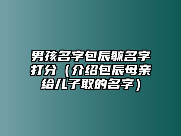 男孩名字包辰毓名字打分（介绍包辰母亲给儿子取的名字）