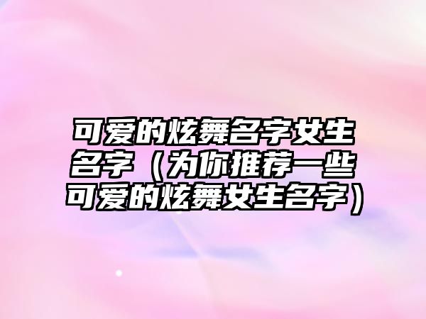 可爱的炫舞名字女生名字（为你推荐一些可爱的炫舞女生名字）