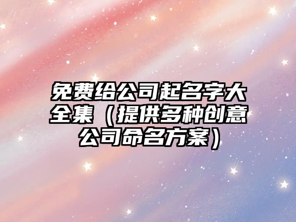 免费给公司起名字大全集（提供多种创意公司命名方案）