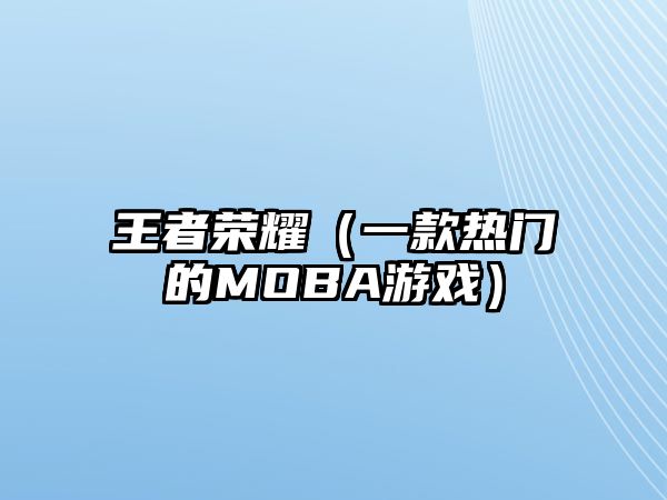 王者荣耀（一款热门的MOBA游戏）
