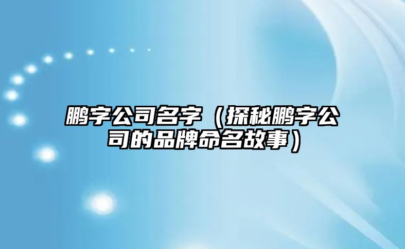 鹏字公司名字（探秘鹏字公司的品牌命名故事）