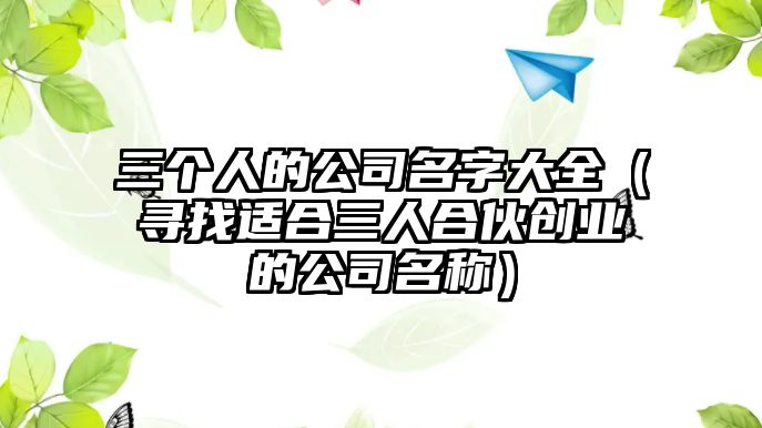 三个人的公司名字大全（寻找适合三人合伙创业的公司名称）