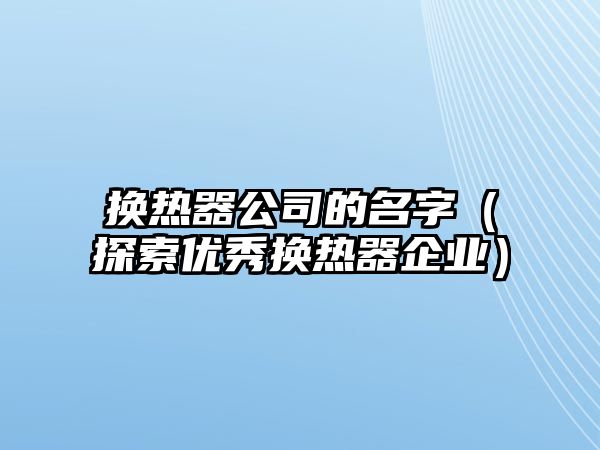 换热器公司的名字（探索优秀换热器企业）