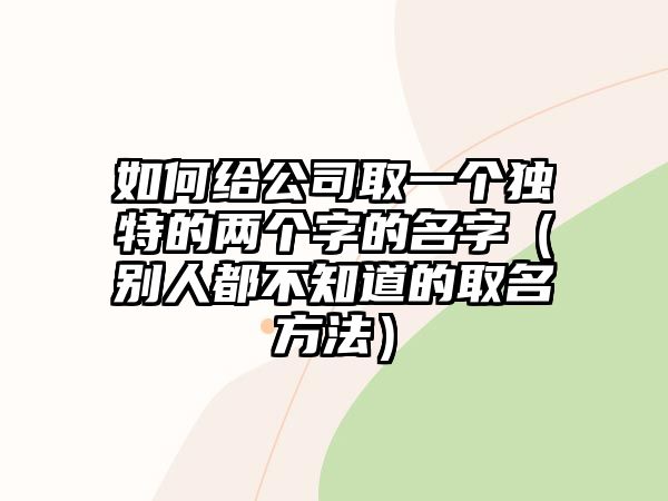 如何给公司取一个独特的两个字的名字（别人都不知道的取名方法）