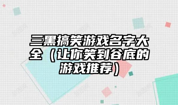 三黑搞笑游戏名字大全（让你笑到谷底的游戏推荐）