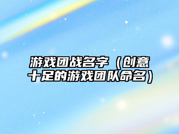 游戏团战名字（创意十足的游戏团队命名）