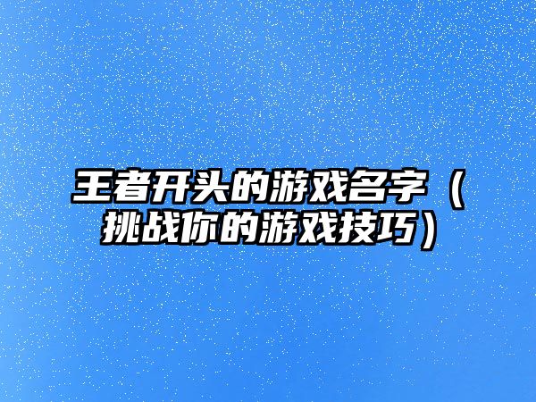 王者开头的游戏名字（挑战你的游戏技巧）