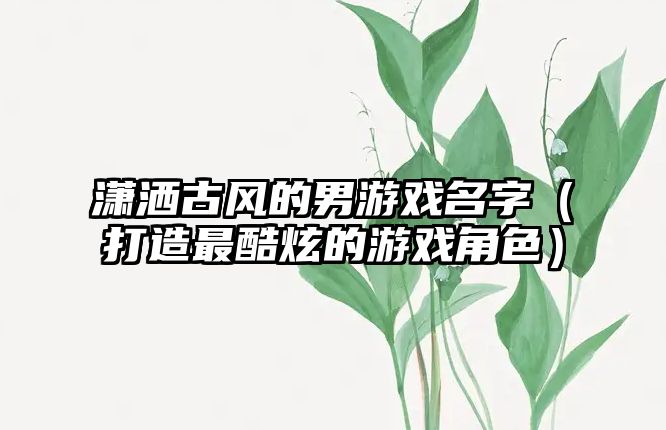 潇洒古风的男游戏名字（打造最酷炫的游戏角色）