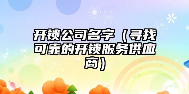 开锁公司名字（寻找可靠的开锁服务供应商）