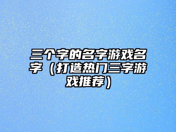 三个字的名字游戏名字（打造热门三字游戏推荐）