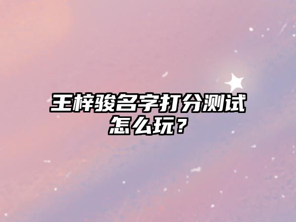 王梓骏名字打分测试怎么玩？