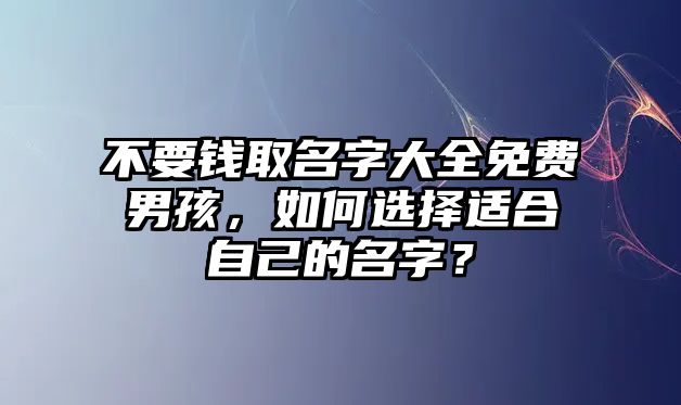 不要钱取名字大全免费男孩，如何选择适合自己的名字？