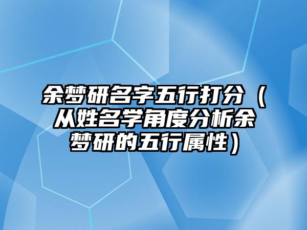 余梦研名字五行打分（从姓名学角度分析余梦研的五行属性）