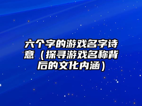 六个字的游戏名字诗意（探寻游戏名称背后的文化内涵）