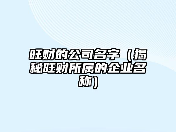 旺财的公司名字（揭秘旺财所属的企业名称）