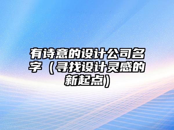 有诗意的设计公司名字（寻找设计灵感的新起点）