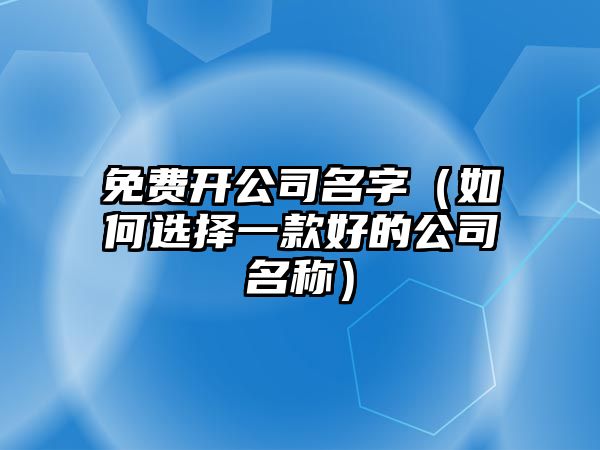 免费开公司名字（如何选择一款好的公司名称）