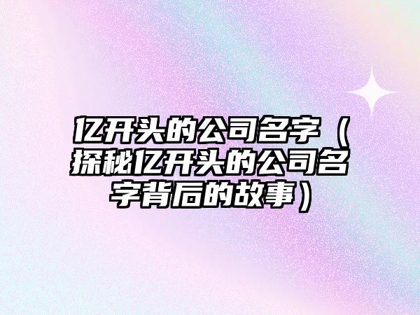 亿开头的公司名字（探秘亿开头的公司名字背后的故事）