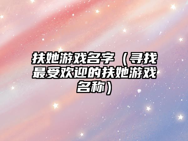 扶她游戏名字（寻找最受欢迎的扶她游戏名称）