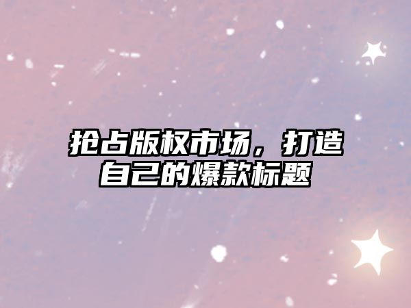 抢占版权市场，打造自己的爆款标题