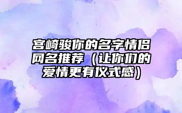 宫崎骏你的名字情侣网名推荐（让你们的爱情更有仪式感）