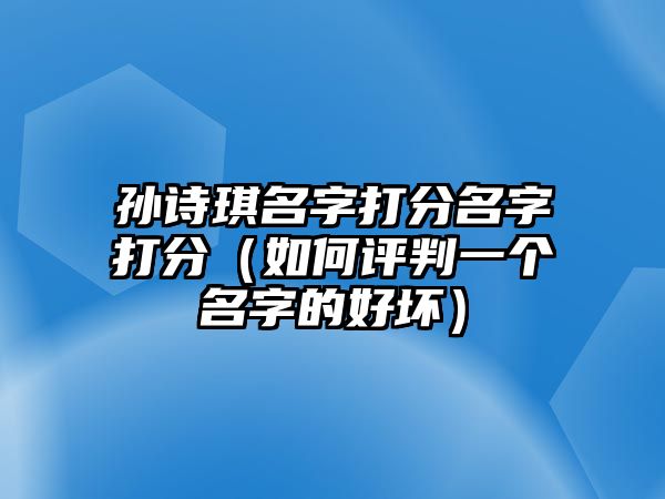 孙诗琪名字打分名字打分（如何评判一个名字的好坏）