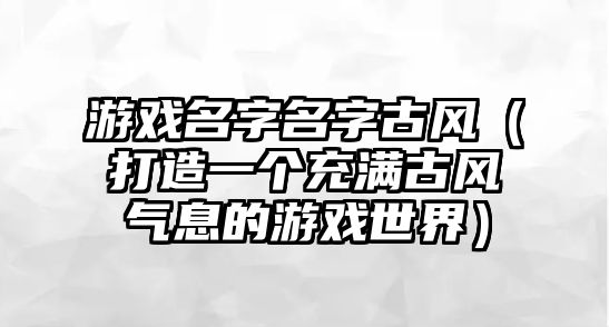 游戏名字名字古风（打造一个充满古风气息的游戏世界）