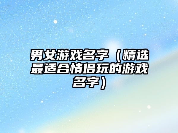 男女游戏名字（精选最适合情侣玩的游戏名字）