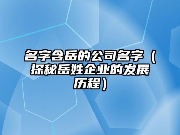 名字含岳的公司名字（探秘岳姓企业的发展历程）