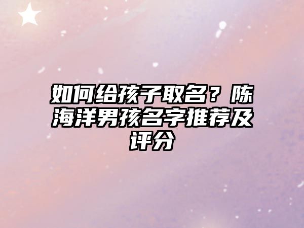 如何给孩子取名？陈海洋男孩名字推荐及评分