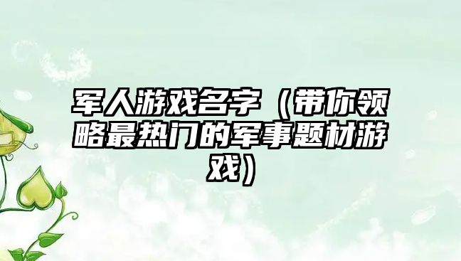 军人游戏名字（带你领略最热门的军事题材游戏）