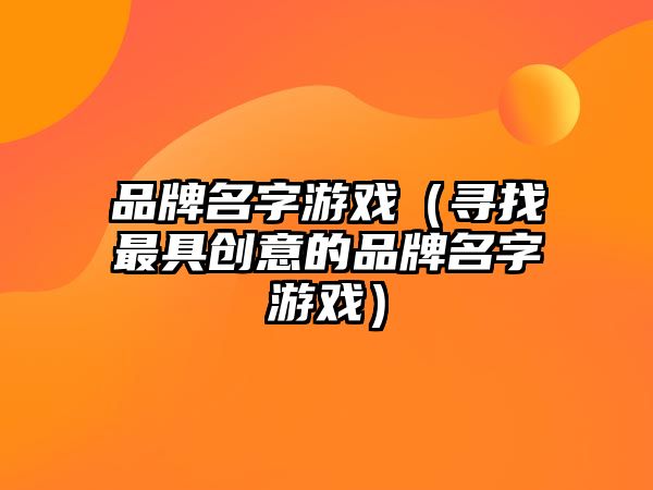 品牌名字游戏（寻找最具创意的品牌名字游戏）