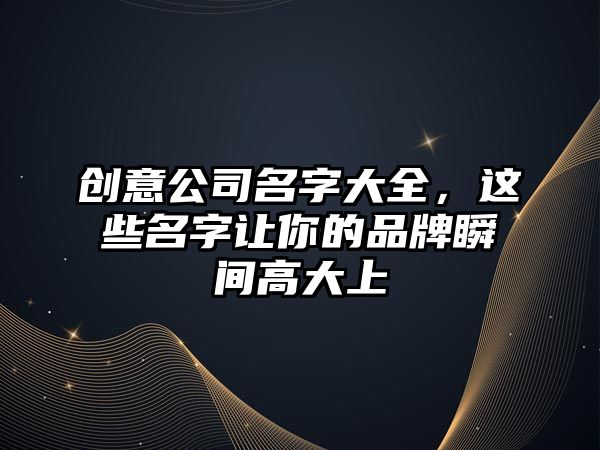 创意公司名字大全，这些名字让你的品牌瞬间高大上