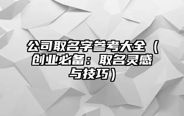 公司取名字参考大全（创业必备：取名灵感与技巧）