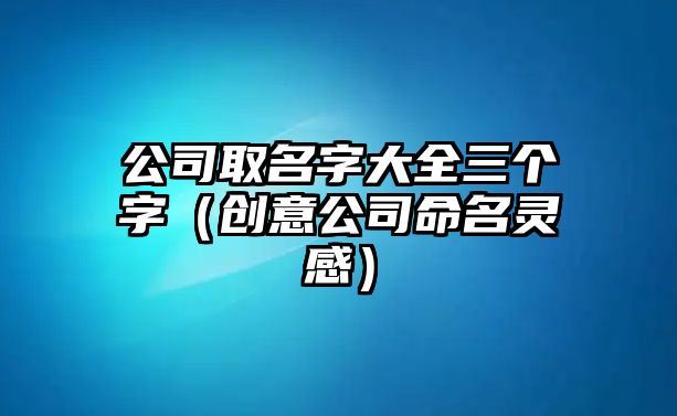 公司取名字大全三个字（创意公司命名灵感）