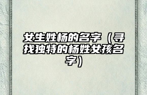 女生姓杨的名字（寻找独特的杨姓女孩名字）