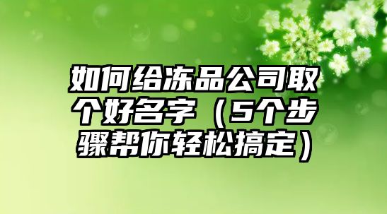 如何给冻品公司取个好名字（5个步骤帮你轻松搞定）